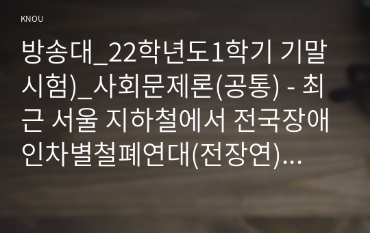 방송대_22학년도1학기 기말시험)_사회문제론(공통) - 최근 서울 지하철에서 전국장애인차별철폐연대(전장연)가 운행을 방해하는 시위가 지속되고 있으며 이에 대한 시민들의 찬성과 반대가 대립하고 있다. 먼저 교재 14장과 15장