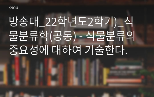 방송대_22학년도2학기)_식물분류학(공통) - 식물분류의 중요성에 대하여 기술한다.