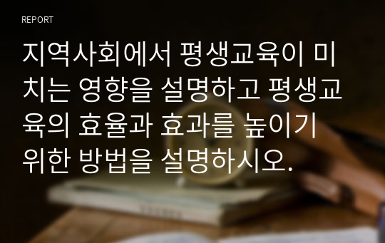 지역사회에서 평생교육이 미치는 영향을 설명하고 평생교육의 효율과 효과를 높이기 위한 방법을 설명하시오.