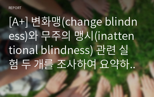 [A+] 변화맹(change blindness)와 무주의 맹시(inattentional blindness) 관련 실험 두 개를 조사하여 요약하고, 상향처리와 하향처리가 변화맹과 무주의 맹시에서 어떻게 영향을 미쳤는지 조사한 실험의 예와 연관 지어 기술하세요.