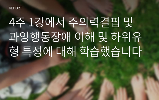 4주 1강에서 주의력결핍 및 과잉행동장애 이해 및 하위유형 특성에 대해 학습했습니다