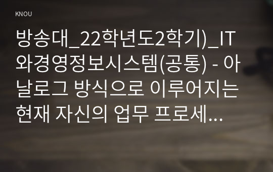 방송대_22학년도2학기)_IT와경영정보시스템(공통) - 아날로그 방식으로 이루어지는 현재 자신의 업무 프로세스 또는 일상생활의 활동 중에서 디지털 방식으로 전환할 수 있는 것을 소개하고, 아날로그 방식의 특징과 디지털 방식의 특징,