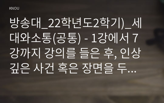 방송대_22학년도2학기)_세대와소통(공통) - 1강에서 7강까지 강의를 들은 후, 인상 깊은 사건 혹은 장면을 두 개 선택하여 아래의 내용에 답하시오