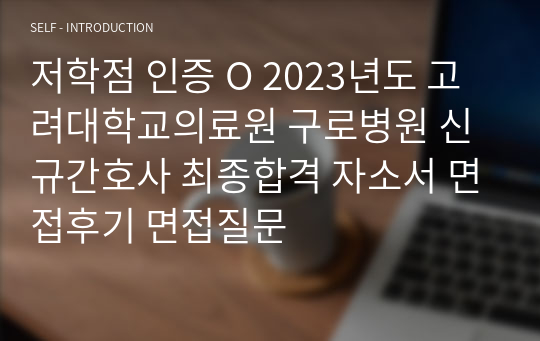 저학점 인증 O 2023년도 고려대학교의료원 구로병원 신규간호사 최종합격 자소서 면접후기 면접질문