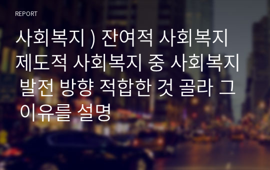 사회복지 ) 잔여적 사회복지 제도적 사회복지 중 사회복지 발전 방향 적합한 것 골라 그 이유를 설명