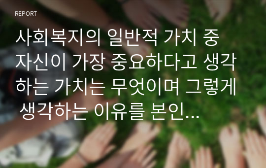 사회복지의 일반적 가치 중 자신이 가장 중요하다고 생각하는 가치는 무엇이며 그렇게 생각하는 이유를 본인의 경험을 토대로 서술하시오