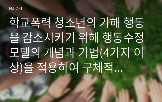 학교폭력 청소년의 가해 행동을 감소시키기 위해 행동수정모델의 개념과 기법(4가지 이상)을 적용하여 구체적으로