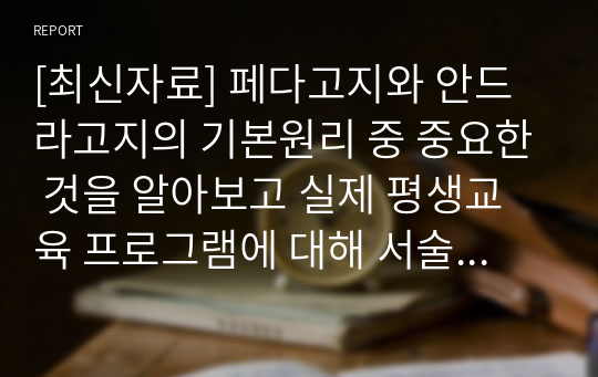 [최신자료] 페다고지와 안드라고지의 기본원리 중 중요한 것을 알아보고 실제 평생교육 프로그램에 대해 서술해보시오.