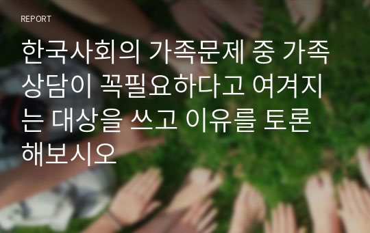 한국사회의 가족문제 중 가족상담이 꼭필요하다고 여겨지는 대상을 쓰고 이유를 토론해보시오