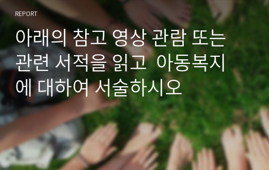 아래의 참고 영상 관람 또는 관련 서적을 읽고  아동복지에 대하여 서술하시오