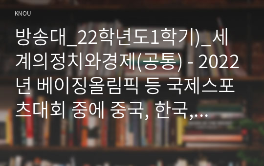 방송대_22학년도1학기)_세계의정치와경제(공통) - 2022년 베이징올림픽 등 국제스포츠대회 중에 중국, 한국, 일본 등 동아시아 국가들 사이에서 발생한 혐오와 갈등의 현상을 기술하고, 혐오과 갈등이 심화되었을 때