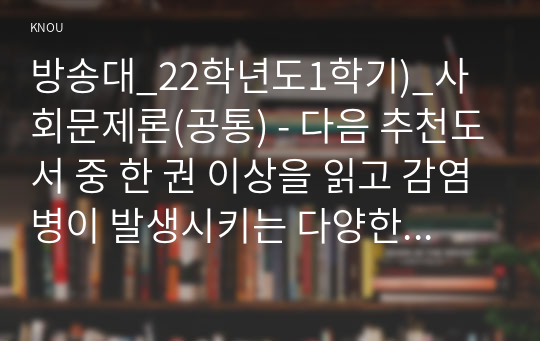 방송대_22학년도1학기)_사회문제론(공통) - 다음 추천도서 중 한 권 이상을 읽고 감염병이 발생시키는 다양한 사회문제 현상, 그 원인과 과정, 그리고 해결 방안대안에 대해서 서술하시오.