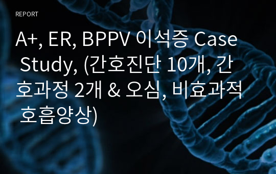 A+, ER, BPPV 이석증 Case Study, (간호진단 10개, 간호과정 2개 &amp; 오심, 비효과적 호흡양상)