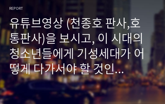 유튜브영상 (천종호 판사,호통판사)을 보시고, 이 시대의 청소년들에게 기성세대가 어떻게 다가서야 할 것인가를 밝혀주시고