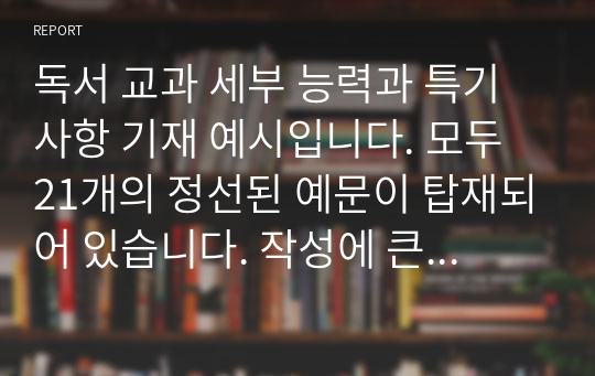 독서 교과 세부 능력과 특기사항 기재 예시입니다. 모두 21개의 정선된 예문이 탑재되어 있습니다. 작성에 큰 도움이 될 것입니다.