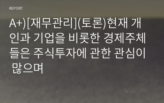 A+)[재무관리](토론)현재 개인과 기업을 비롯한 경제주체들은 주식투자에 관한 관심이 많으며