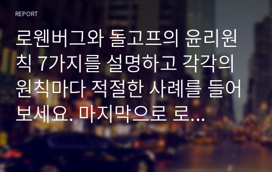 로웬버그와 돌고프의 윤리원칙 7가지를 설명하고 각각의 원칙마다 적절한 사례를 들어보세요. 마지막으로 로웬버그와 돌고프의 윤리원칙에 대해 자신의 의견을 써보세요.