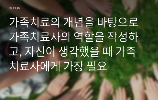 가족치료의 개념을 바탕으로 가족치료사의 역할을 작성하고, 자신이 생각했을 때 가족치료사에게 가장 필요