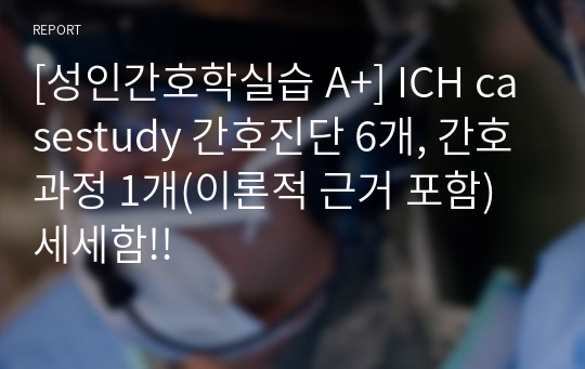 [성인간호학실습 A+] ICH casestudy 간호진단 6개, 간호과정 1개(이론적 근거 포함) 세세함!!