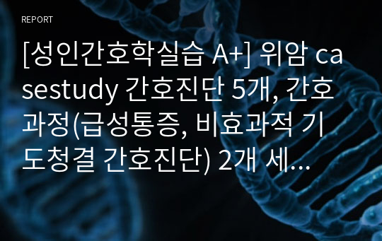 [성인간호학실습 A+] 위암 casestudy 간호진단 5개, 간호과정(급성통증, 비효과적 기도청결 간호진단) 2개 세세함!!!