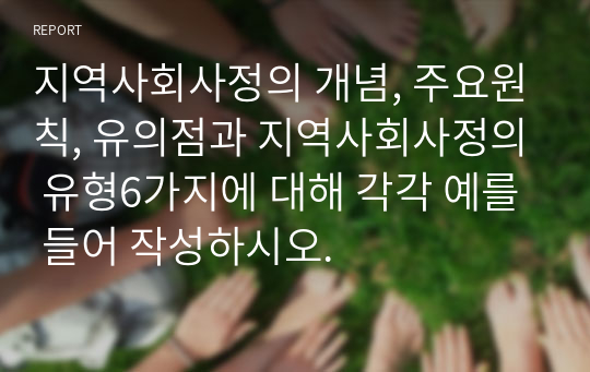 지역사회사정의 개념, 주요원칙, 유의점과 지역사회사정의 유형6가지에 대해 각각 예를 들어 작성하시오.