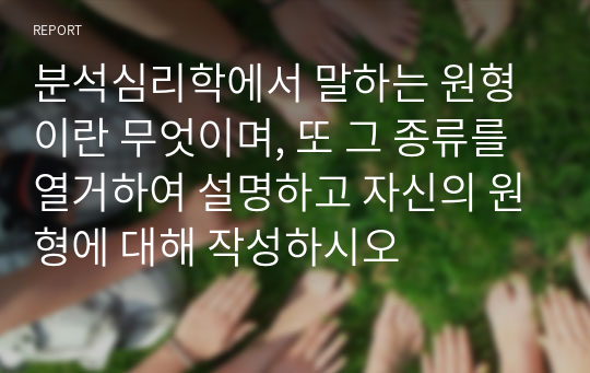 분석심리학에서 말하는 원형이란 무엇이며, 또 그 종류를 열거하여 설명하고 자신의 원형에 대해 작성하시오