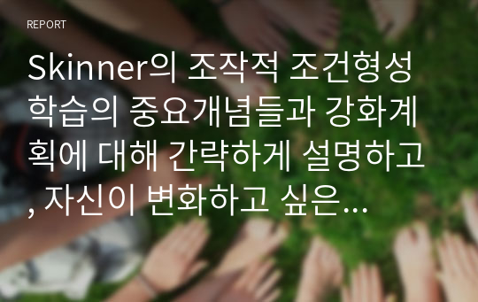 Skinner의 조작적 조건형성 학습의 중요개념들과 강화계획에 대해 간략하게 설명하고, 자신이 변화하고 싶은 행동을