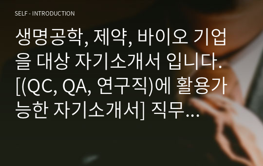 생명공학, 제약, 바이오 기업을 대상 자기소개서 입니다.  [(QC, QA, 연구직)에 활용가능한 자기소개서] 직무가 원하는 핵심위주의 자기소개서임.