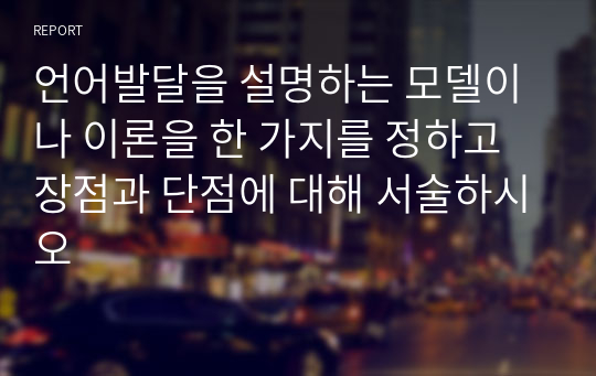 언어발달을 설명하는 모델이나 이론을 한 가지를 정하고 장점과 단점에 대해 서술하시오