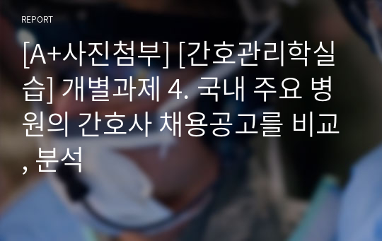 [A+사진첨부] [간호관리학실습] 개별과제 4. 국내 주요 병원의 간호사 채용공고를 비교, 분석