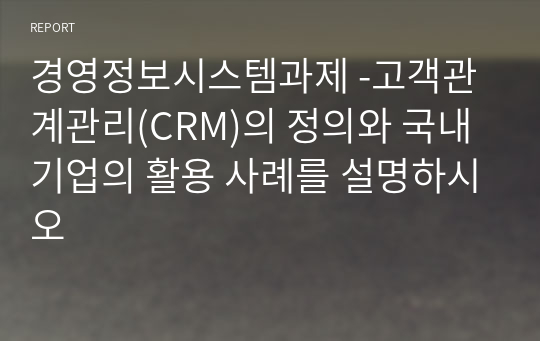 경영정보시스템과제 -고객관계관리(CRM)의 정의와 국내 기업의 활용 사례를 설명하시오