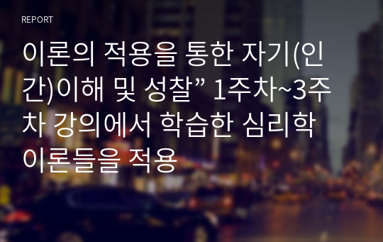 이론의 적용을 통한 자기(인간)이해 및 성찰” 1주차~3주차 강의에서 학습한 심리학 이론들을 적용