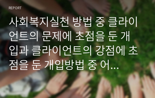 사회복지실천 방법 중 클라이언트의 문제에 초점을 둔 개입과 클라이언트의 강점에 초점을 둔 개입방법 중 어떤 개입방법을 선택하는 게 최선이라고 생각하는지, 그 이유를 논리적으로 기술하시오