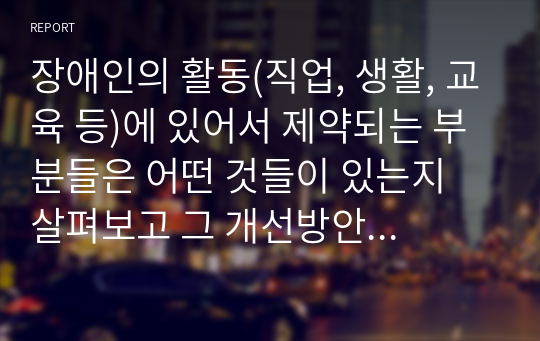 장애인의 활동(직업, 생활, 교육 등)에 있어서 제약되는 부분들은 어떤 것들이 있는지 살펴보고 그 개선방안을 작성하시오