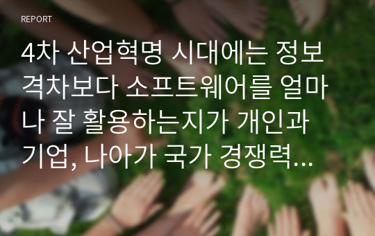 4차 산업혁명 시대에는 정보격차보다 소프트웨어를 얼마나 잘 활용하는지가 개인과 기업, 나아가 국가 경쟁력을 좌우한다. 이러한 소프트웨어 격차를 줄이기 위한 방안에 대한 자신의 의견을 제시하시오