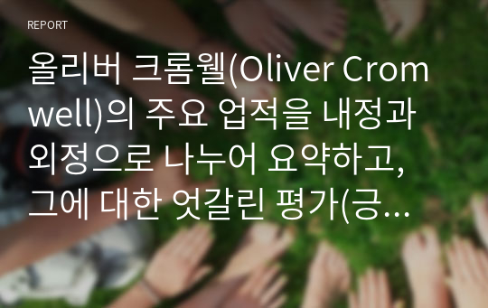 올리버 크롬웰(Oliver Cromwell)의 주요 업적을 내정과 외정으로 나누어 요약하고, 그에 대한 엇갈린 평가(긍정적, 부정적 평가)에는 어떤 것이 있는지 &lt;아래 자료&gt;를 참고하여 정리하시오.