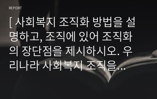 [ 사회복지 조직화 방법을 설명하고, 조직에 있어 조직화의 장단점을 제시하시오. 우리나라 사회복지 조직을 체계적으로 조직화하기 위한 자신의 견해를 서술하시오. ]