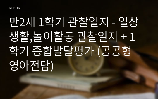 만2세 1학기 관찰일지 - 일상생활,놀이활동 관찰일지 + 1학기 종합발달평가 (공공형 영아전담)