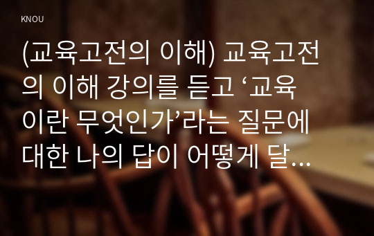 (교육고전의 이해) 교육고전의 이해 강의를 듣고 ‘교육이란 무엇인가’라는 질문에 대한 나의 답이 어떻게 달라졌는지