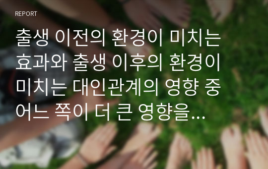 출생 이전의 환경이 미치는 효과와 출생 이후의 환경이 미치는 대인관계의 영향 중 어느 쪽이 더 큰 영향을 미치는가에 대한 본인의 생각을 서술하시오