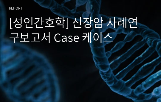 [성인간호학] 신장암 사례연구보고서 Case 케이스