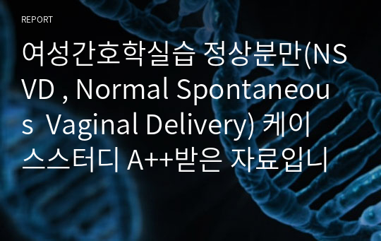 여성간호학실습 정상분만(NSVD , Normal Spontaneous  Vaginal Delivery) 케이스스터디 A++받은 자료입니다!!(간호진단3개, 간호과정2개)