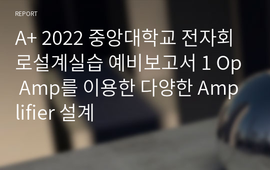 A+ 2022 중앙대학교 전자회로설계실습 예비보고서 1 Op Amp를 이용한 다양한 Amplifier 설계