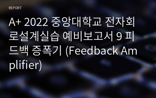 A+ 2022 중앙대학교 전자회로설계실습 예비보고서 9 피드백 증폭기 (Feedback Amplifier)