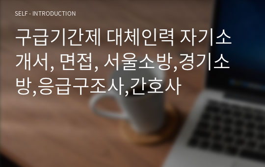 구급기간제 대체인력 자기소개서, 면접, 서울소방,경기소방,응급구조사,간호사