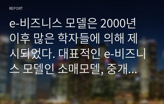 e-비즈니스 모델은 2000년 이후 많은 학자들에 의해 제시되었다. 대표적인 e-비즈니스 모델인 소매모델, 중개모델, 콘텐츠서비스모델, 커뮤니티모델에 대해 각 모델별로 내용을 정리하고 운용되는 사례를 찾아서 제시하되 4차 산업혁명 시대에 알맞은 발전방안에 대해 의견을 적어 제출하시오.