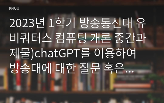 2023년 1학기 방송통신대 유비쿼터스 컴퓨팅 개론 중간과제물)chatGPT를 이용하여 방송대에 대한 질문 혹은 개인이 만든 질문을 모두 5개 만들고 이에 대한 5개의 결과를 얻어내고 이를 영어로 번역하여 한글 내용과 영어로 번역된 내용을 복사하여 작성하시오.