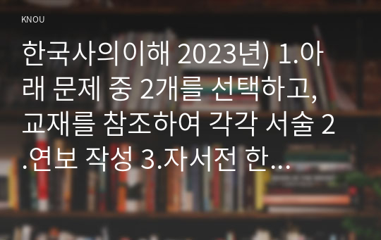 한국사의이해 2023년) 1.아래 문제 중 2개를 선택하고, 교재를 참조하여 각각 서술 2.연보 작성 3.자서전 한 부분 작성