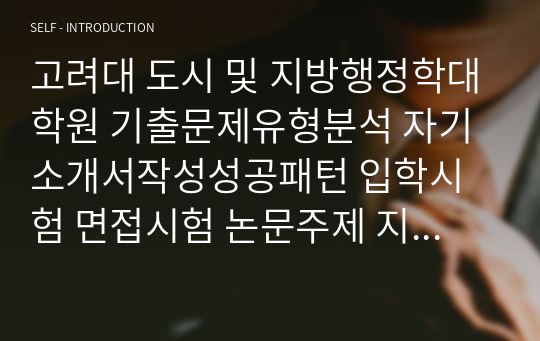 고려대 도시 및 지방행정학대학원 기출문제유형분석 자기소개서작성성공패턴 입학시험 면접시험 논문주제 지원동기작성요령 입학추천서