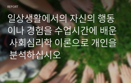 일상생활에서의 자신의 행동이나 경험을 수업시간에 배운 사회심리학 이론으로 개인을 분석하십시오